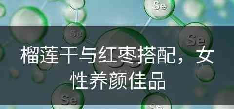 榴莲干与红枣搭配，女性养颜佳品